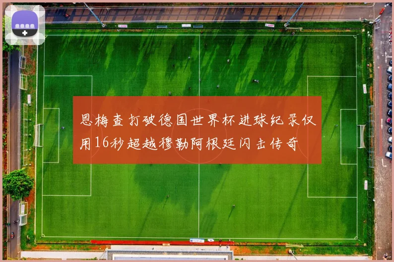 恩梅查打破德国世界杯进球纪录仅用16秒超越穆勒阿根廷闪击传奇