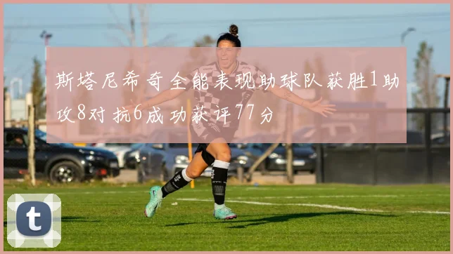 斯塔尼希奇全能表现助球队获胜1助攻8对抗6成功获评77分