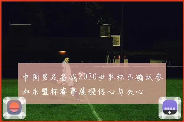 中国男足备战2030世界杯已确认参加东盟杯赛事展现信心与决心