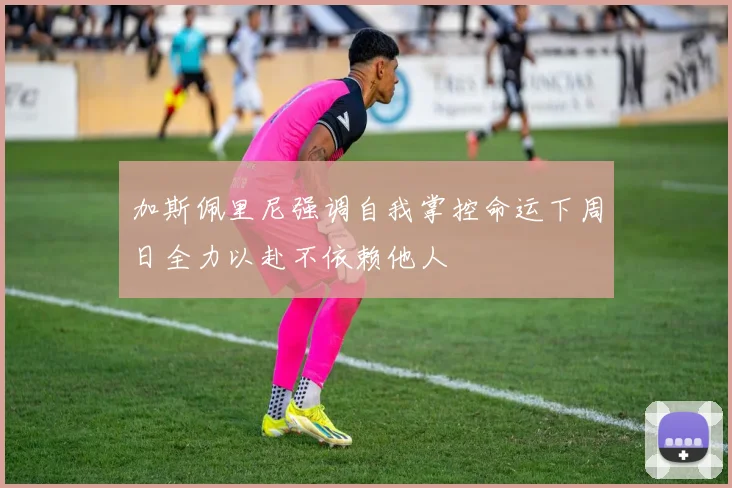 加斯佩里尼强调自我掌控命运下周日全力以赴不依赖他人