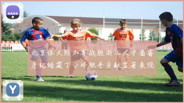 北京体大附加赛战胜浙江大学潘睿彦纪皓霆丁小峰联手贡献显著表现