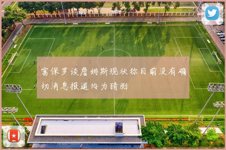 富保罗谈詹姆斯现状称目前没有确切消息报道均为猜测
