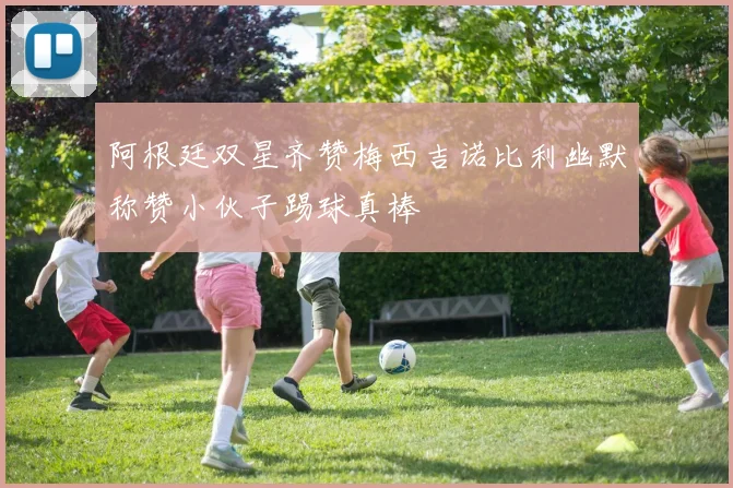 阿根廷双星齐赞梅西吉诺比利幽默称赞小伙子踢球真棒