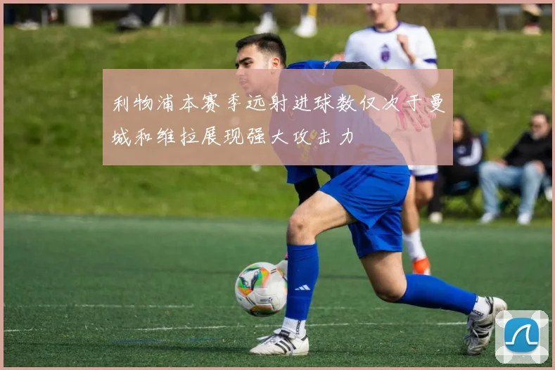 利物浦本赛季远射进球数仅次于曼城和维拉展现强大攻击力