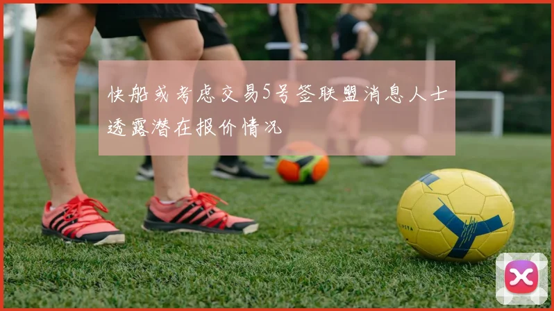 快船或考虑交易5号签联盟消息人士透露潜在报价情况