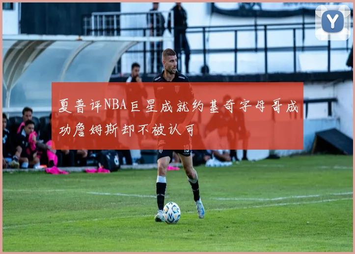 夏普评NBA巨星成就约基奇字母哥成功詹姆斯却不被认可