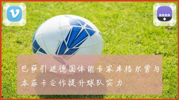 巴萨引进德国体能专家库格尔曾与本菲卡合作提升球队实力