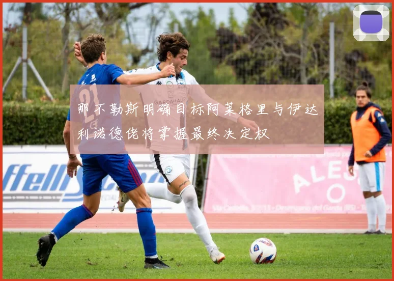 那不勒斯明确目标阿莱格里与伊达利诺德佬将掌握最终决定权