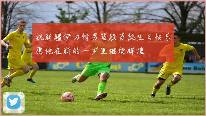 祝新疆伊力特男篮殷召航生日快乐愿他在新的一岁里继续辉煌