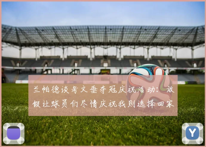 兰帕德谈考文垂夺冠庆祝活动：放假让球员们尽情庆祝我则选择回家休息