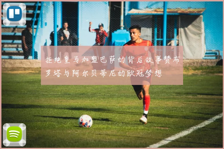 拒绝皇马加盟巴萨的背后故事赞布罗塔与阿尔贝蒂尼的欧冠梦想