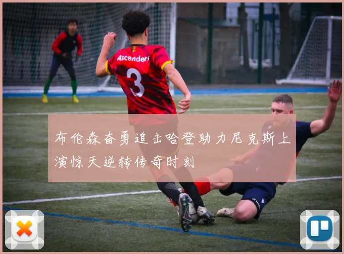 布伦森奋勇追击哈登助力尼克斯上演惊天逆转传奇时刻