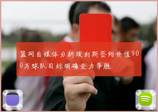 篮网自媒体分析埃利斯签约价值900万球队目标明确全力争胜