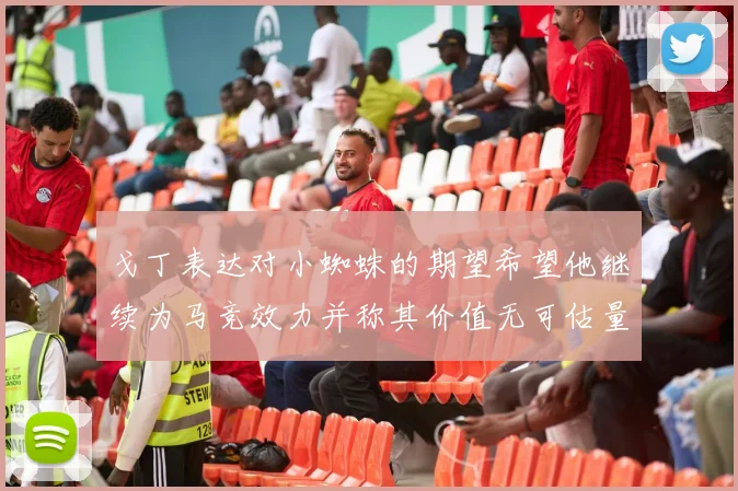 戈丁表达对小蜘蛛的期望希望他继续为马竞效力并称其价值无可估量