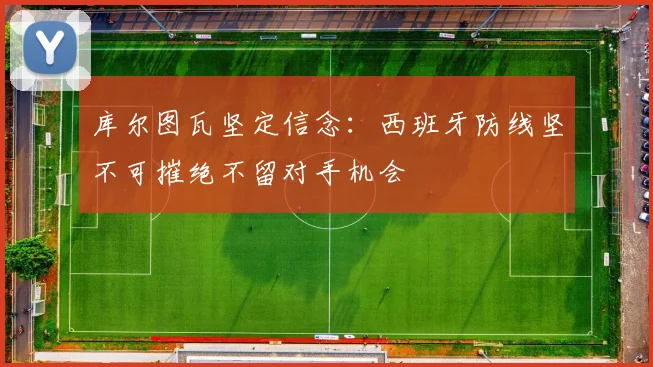 库尔图瓦坚定信念：西班牙防线坚不可摧绝不留对手机会