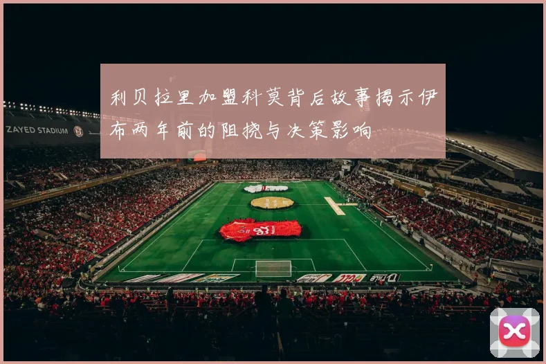 利贝拉里加盟科莫背后故事揭示伊布两年前的阻挠与决策影响