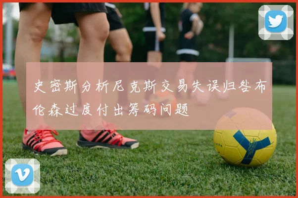 史密斯分析尼克斯交易失误归咎布伦森过度付出筹码问题