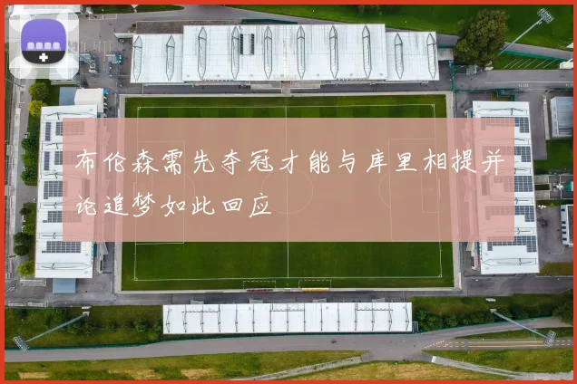 布伦森需先夺冠才能与库里相提并论追梦如此回应