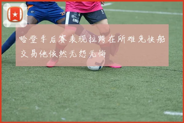 哈登季后赛表现拉跨在所难免快船交易他依然无怨无悔