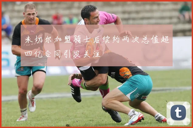 米切尔加盟骑士后续约两次总值超四亿合同引发关注