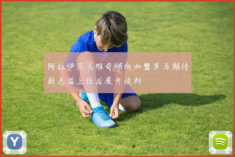 阿拉伊贝戈维奇倾向加盟罗马期待新总监上任后展开谈判