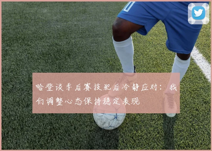 哈登谈季后赛技犯后冷静应对：我们调整心态保持稳定表现