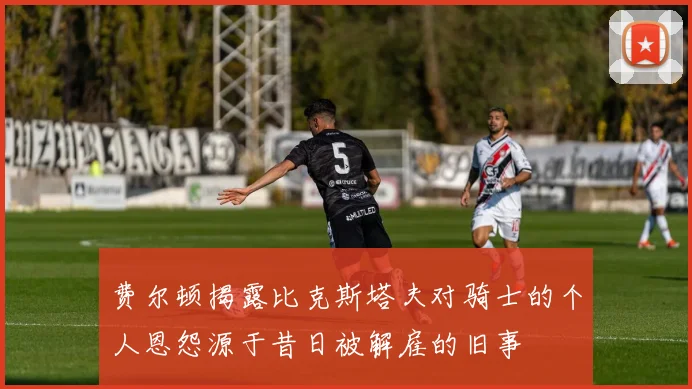 费尔顿揭露比克斯塔夫对骑士的个人恩怨源于昔日被解雇的旧事