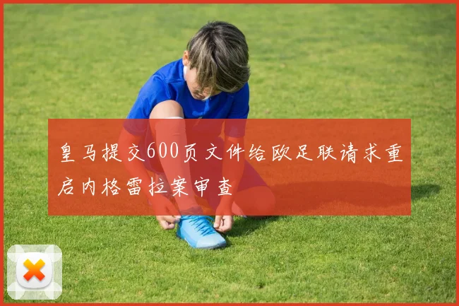 皇马提交600页文件给欧足联请求重启内格雷拉案审查