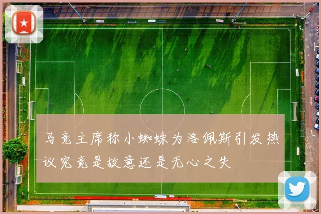 马竞主席称小蜘蛛为洛佩斯引发热议究竟是故意还是无心之失