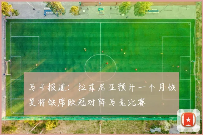 马卡报道：拉菲尼亚预计一个月恢复将缺席欧冠对阵马竞比赛