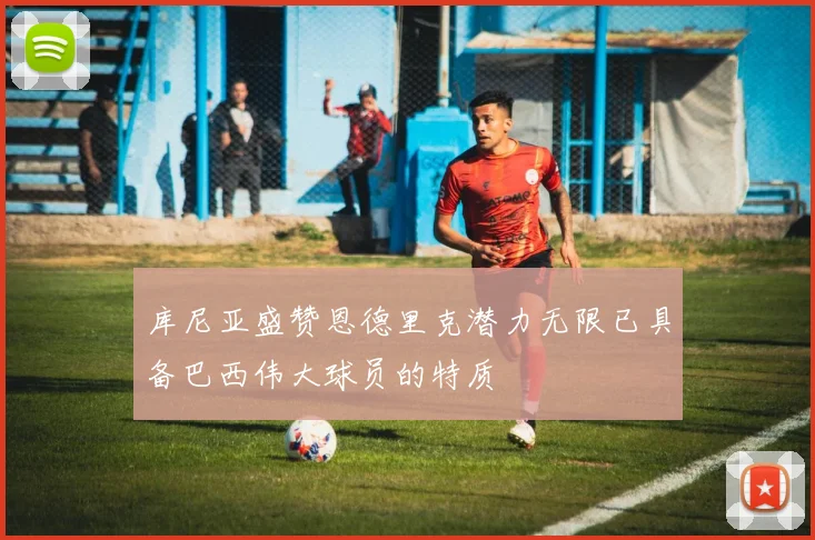 库尼亚盛赞恩德里克潜力无限已具备巴西伟大球员的特质
