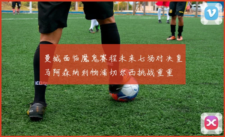 曼城面临魔鬼赛程未来七场对决皇马阿森纳利物浦切尔西挑战重重